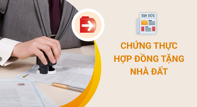 Chứng thực hợp đồng tặng nhà đất cho con: Hồ sơ và thủ tục